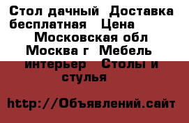 Стол дачный. Доставка бесплатная › Цена ­ 2 700 - Московская обл., Москва г. Мебель, интерьер » Столы и стулья   